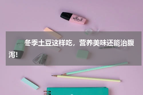 　　 冬季土豆这样吃，营养美味还能治腹泻!