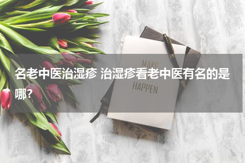 名老中医治湿疹 治湿疹看老中医有名的是哪？