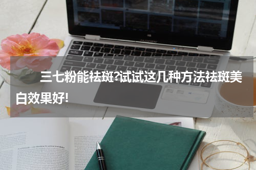 　　三七粉能祛斑?试试这几种方法祛斑美白效果好!