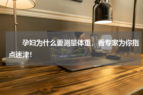 　　孕妇为什么要测量体重，看专家为你指点迷津！