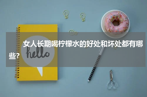 　　女人长期喝柠檬水的好处和坏处都有哪些？