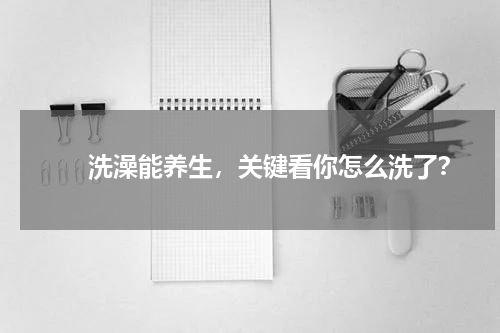 　　洗澡能养生，关键看你怎么洗了？