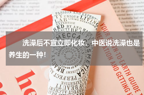 　　洗澡后不宜立即化妆，中医说洗澡也是养生的一种！