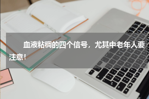 　　血液粘稠的四个信号，尤其中老年人要注意！