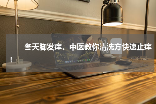 　　冬天脚发痒，中医教你清洗方快速止痒！