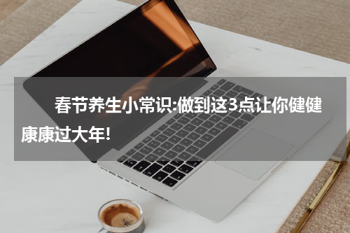 　　春节养生小常识:做到这3点让你健健康康过大年!