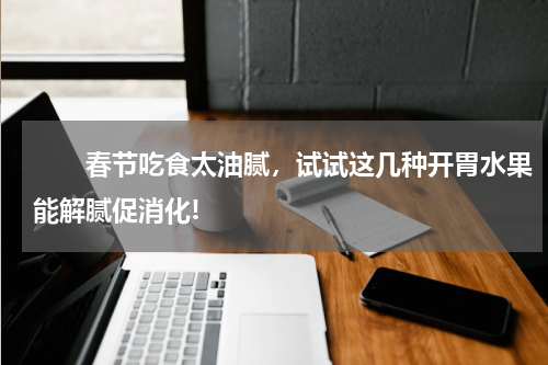 　　春节吃食太油腻，试试这几种开胃水果能解腻促消化!