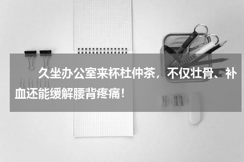 　　久坐办公室来杯杜仲茶，不仅壮骨、补血还能缓解腰背疼痛！