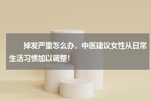 　　掉发严重怎么办，中医建议女性从日常生活习惯加以调整！