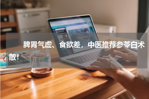 　　脾胃气虚、食欲差，中医推荐参苓白术散！
