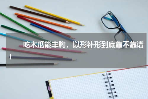 　　吃木瓜能丰胸，以形补形到底靠不靠谱！