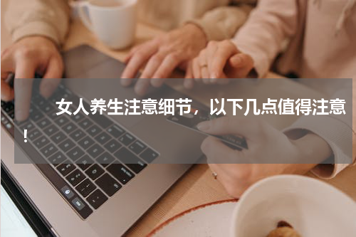 　　女人养生注意细节，以下几点值得注意！