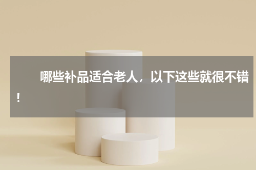 　　哪些补品适合老人，以下这些就很不错！
