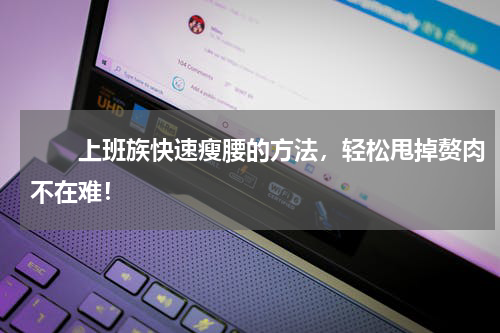 　　上班族快速瘦腰的方法，轻松甩掉赘肉不在难！