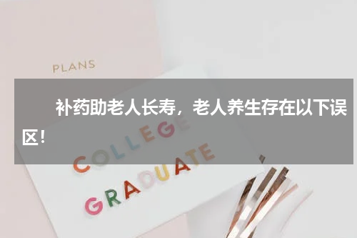 　　补药助老人长寿，老人养生存在以下误区！