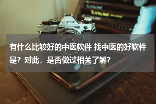 有什么比较好的中医软件 找中医的好软件是？对此，是否做过相关了解？
