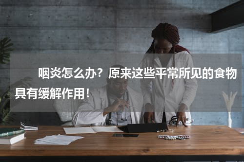 　　咽炎怎么办？原来这些平常所见的食物具有缓解作用！