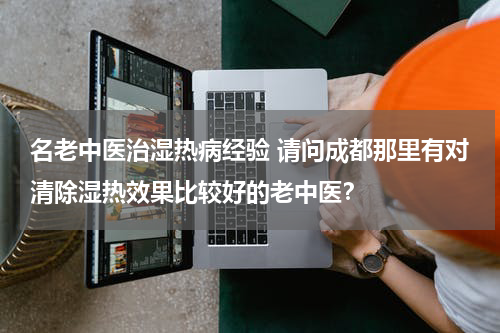 名老中医治湿热病经验 请问成都那里有对清除湿热效果比较好的老中医？