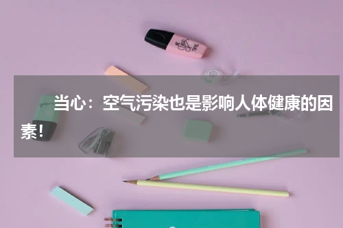 　　当心：空气污染也是影响人体健康的因素！