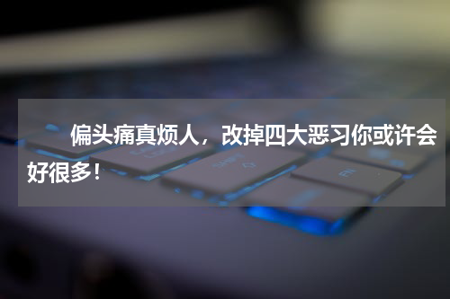 　　偏头痛真烦人，改掉四大恶习你或许会好很多！