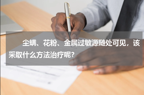 　　尘螨、花粉、金属过敏源随处可见，该采取什么方法治疗呢？