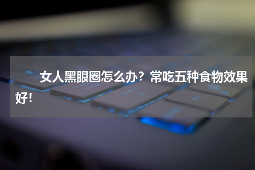 　　女人黑眼圈怎么办？常吃五种食物效果好！