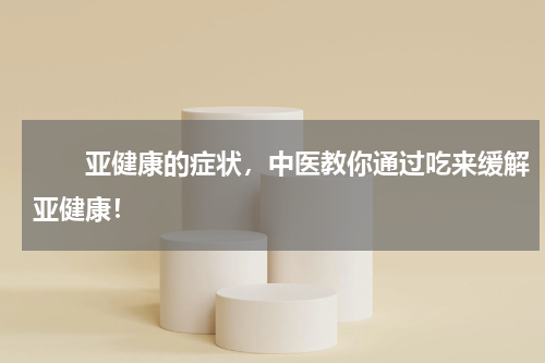 　　亚健康的症状，中医教你通过吃来缓解亚健康！