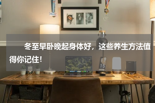　　冬至早卧晚起身体好，这些养生方法值得你记住！