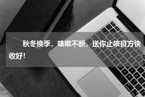 　　秋冬换季，咳嗽不断，送你止咳良方快收好！