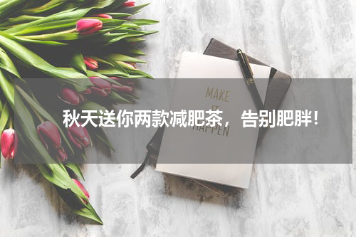 　　秋天送你两款减肥茶，告别肥胖！