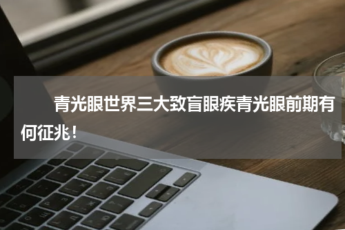 　　青光眼世界三大致盲眼疾青光眼前期有何征兆！