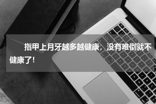 　　指甲上月牙越多越健康，没有难倒就不健康了！