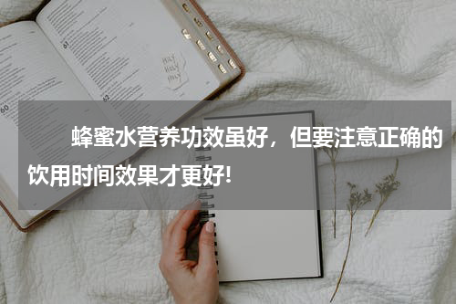 　　蜂蜜水营养功效虽好，但要注意正确的饮用时间效果才更好!