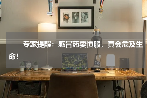 　　专家提醒：感冒药要慎服，真会危及生命！