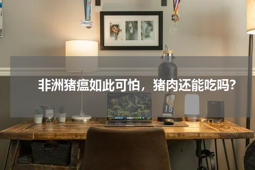 　　非洲猪瘟如此可怕，猪肉还能吃吗？