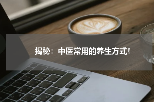 　　揭秘：中医常用的养生方式！