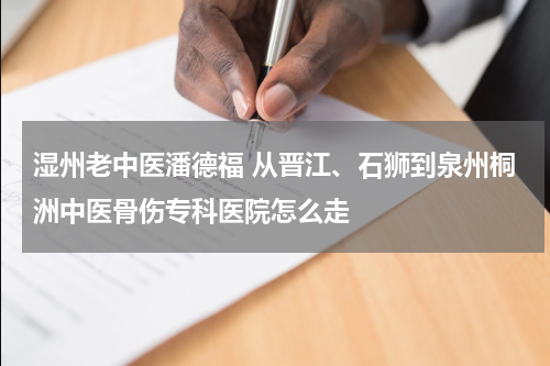 湿州老中医潘德福 从晋江、石狮到泉州桐洲中医骨伤专科医院怎么走