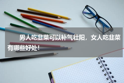 　　男人吃韭菜可以补气壮阳，女人吃韭菜有哪些好处！