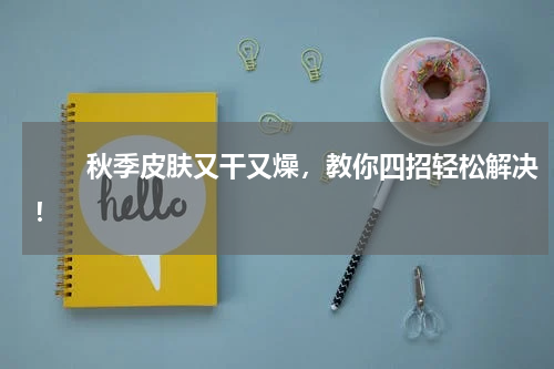 　　秋季皮肤又干又燥，教你四招轻松解决！