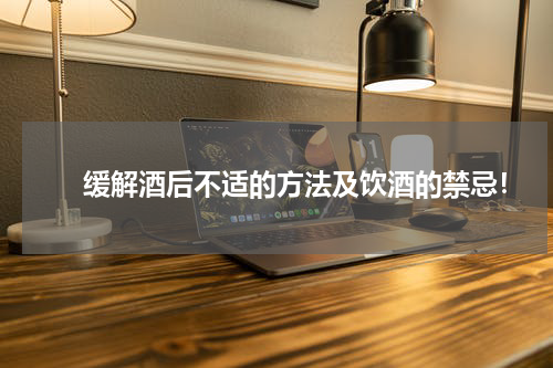 　　缓解酒后不适的方法及饮酒的禁忌！