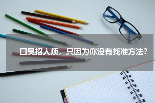 　　口臭招人烦，只因为你没有找准方法？