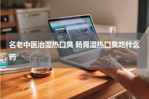 名老中医治湿热口臭 肠胃湿热口臭吃什么药