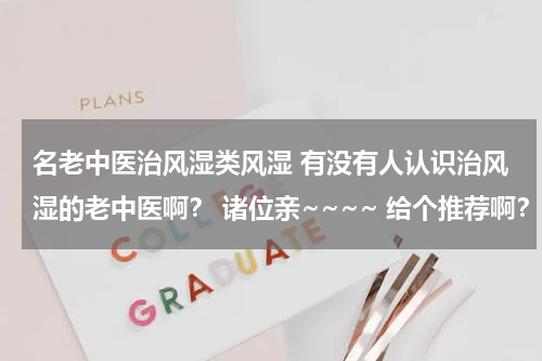 名老中医治风湿类风湿 有没有人认识治风湿的老中医啊？ 诸位亲~~~~ 给个推荐啊？ 急