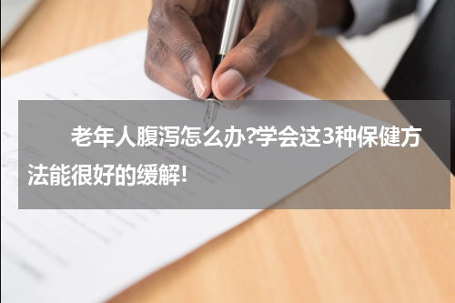 　　老年人腹泻怎么办?学会这3种保健方法能很好的缓解!