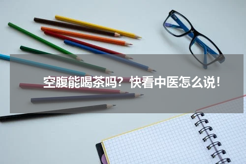 　　空腹能喝茶吗？快看中医怎么说！