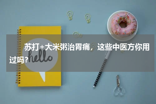 　　苏打+大米粥治胃痛，这些中医方你用过吗？