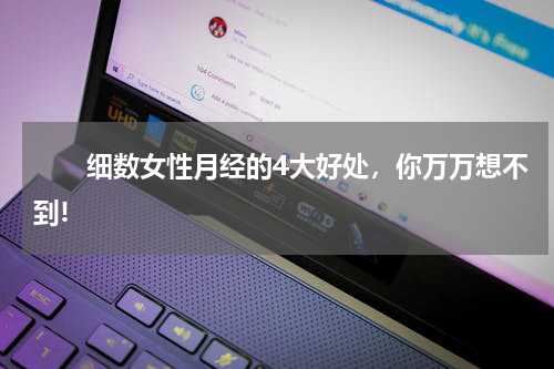 　　细数女性月经的4大好处，你万万想不到!