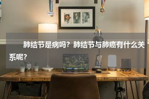 　　肺结节是病吗？肺结节与肺癌有什么关系呢？