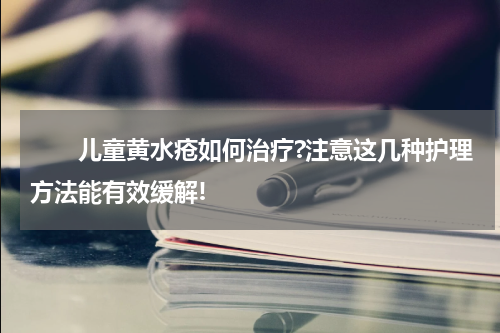 　　儿童黄水疮如何治疗?注意这几种护理方法能有效缓解!