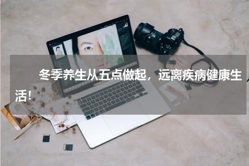 　　冬季养生从五点做起，远离疾病健康生活！
